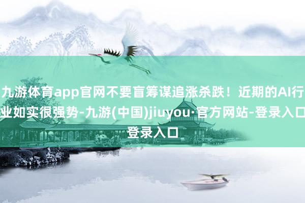 九游体育app官网不要盲筹谋追涨杀跌！近期的AI行业如实很强势-九游(中国)jiuyou·官方网站-登录入口