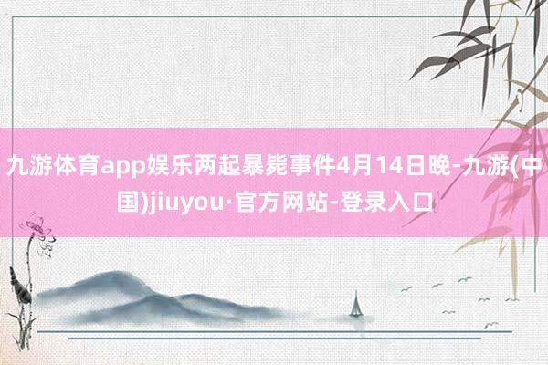 九游体育app娱乐两起暴毙事件4月14日晚-九游(中国)jiuyou·官方网站-登录入口