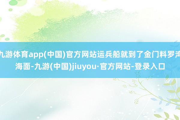 九游体育app(中国)官方网站运兵船就到了金门料罗湾海面-九游(中国)jiuyou·官方网站-登录入口