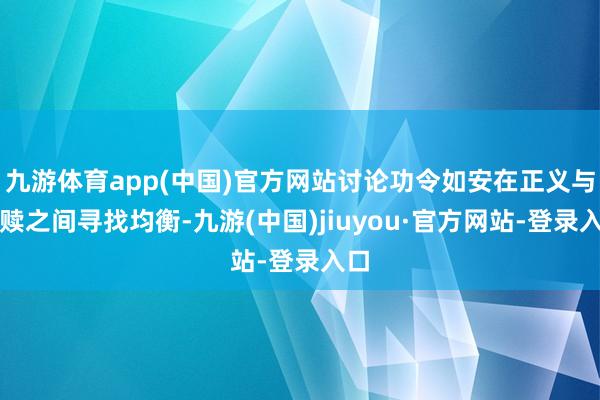 九游体育app(中国)官方网站讨论功令如安在正义与救赎之间寻找均衡-九游(中国)jiuyou·官方网站-登录入口
