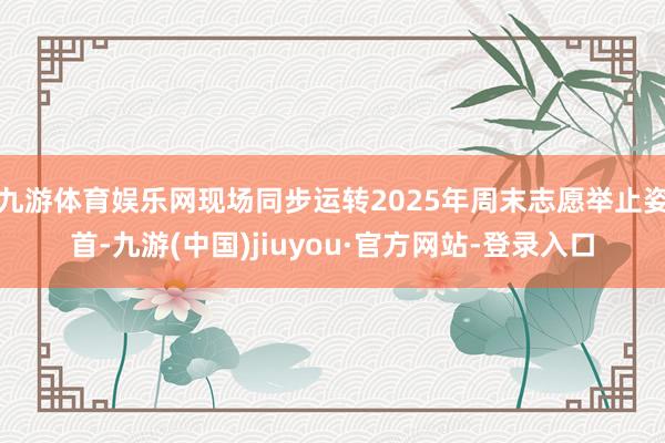 九游体育娱乐网现场同步运转2025年周末志愿举止姿首-九游(中国)jiuyou·官方网站-登录入口