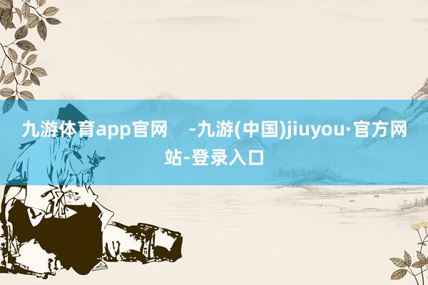 九游体育app官网    -九游(中国)jiuyou·官方网站-登录入口