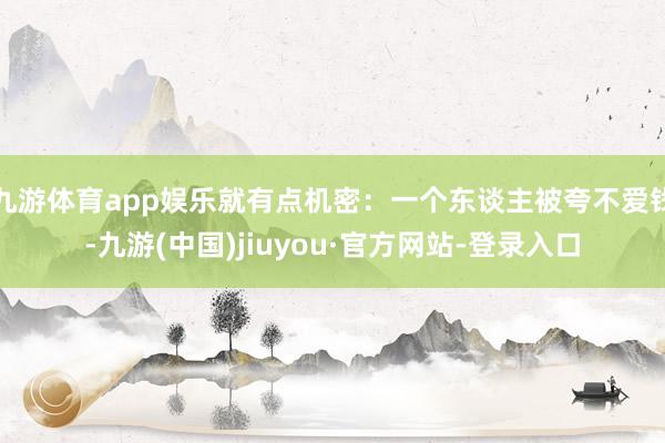 九游体育app娱乐就有点机密：一个东谈主被夸不爱钱-九游(中国)jiuyou·官方网站-登录入口