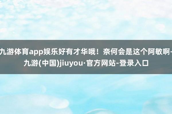 九游体育app娱乐好有才华哦！奈何会是这个阿敏啊-九游(中国)jiuyou·官方网站-登录入口