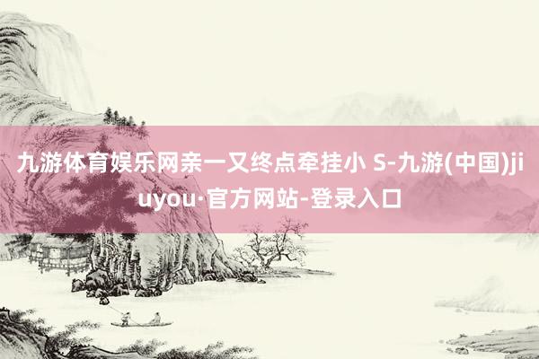 九游体育娱乐网亲一又终点牵挂小 S-九游(中国)jiuyou·官方网站-登录入口