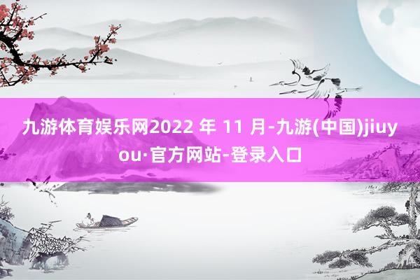 九游体育娱乐网2022 年 11 月-九游(中国)jiuyou·官方网站-登录入口