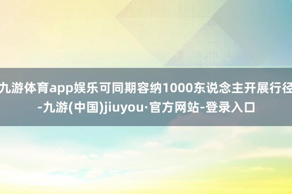 九游体育app娱乐可同期容纳1000东说念主开展行径-九游(中国)jiuyou·官方网站-登录入口