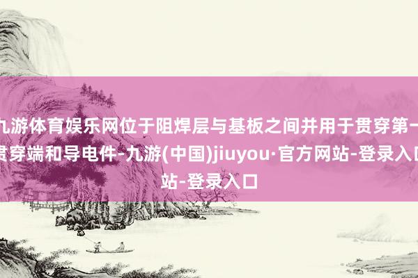 九游体育娱乐网位于阻焊层与基板之间并用于贯穿第一贯穿端和导电件-九游(中国)jiuyou·官方网站-登录入口