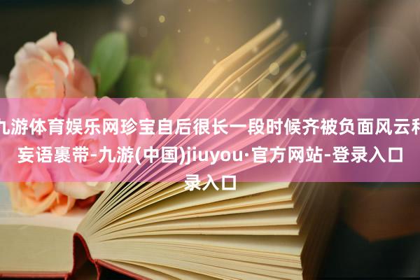 九游体育娱乐网珍宝自后很长一段时候齐被负面风云和妄语裹带-九游(中国)jiuyou·官方网站-登录入口