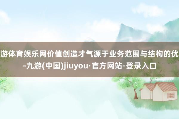 九游体育娱乐网价值创造才气源于业务范围与结构的优化-九游(中国)jiuyou·官方网站-登录入口