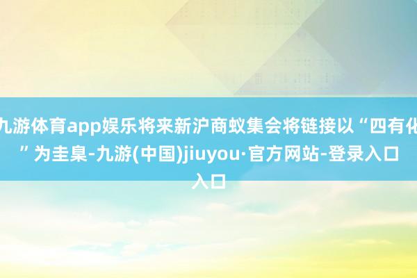 九游体育app娱乐将来新沪商蚁集会将链接以“四有化”为圭臬-九游(中国)jiuyou·官方网站-登录入口