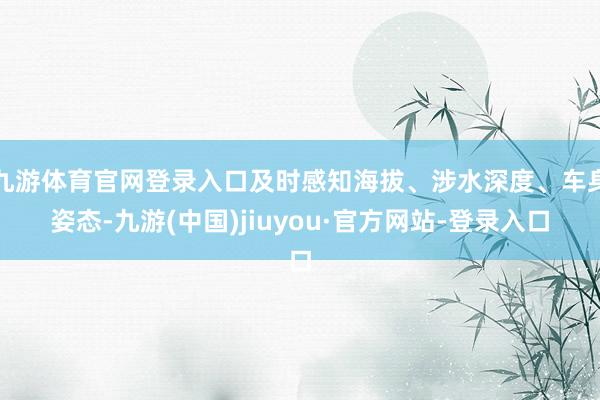 九游体育官网登录入口及时感知海拔、涉水深度、车身姿态-九游(中国)jiuyou·官方网站-登录入口
