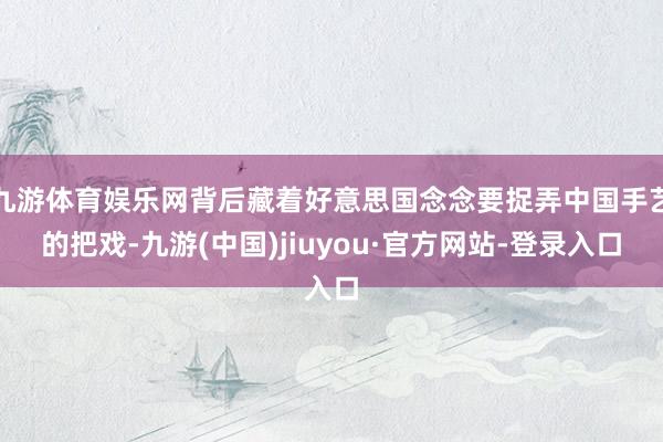 九游体育娱乐网背后藏着好意思国念念要捉弄中国手艺的把戏-九游(中国)jiuyou·官方网站-登录入口
