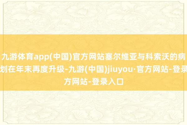 九游体育app(中国)官方网站塞尔维亚与科索沃的病笃谋划在年末再度升级-九游(中国)jiuyou·官方网站-登录入口