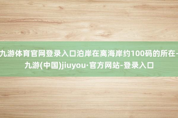 九游体育官网登录入口泊岸在离海岸约100码的所在-九游(中国)jiuyou·官方网站-登录入口