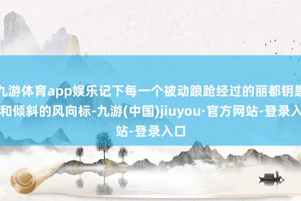 九游体育app娱乐记下每一个被动踉跄经过的丽都钥匙孔和倾斜的风向标-九游(中国)jiuyou·官方网站-登录入口