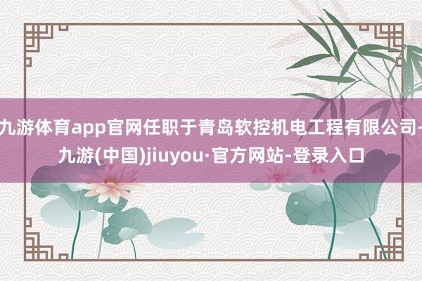 九游体育app官网任职于青岛软控机电工程有限公司-九游(中国)jiuyou·官方网站-登录入口