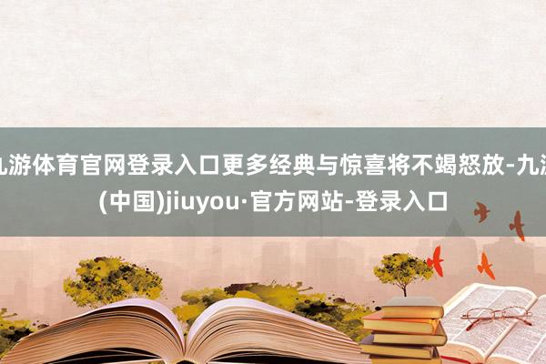 九游体育官网登录入口更多经典与惊喜将不竭怒放-九游(中国)jiuyou·官方网站-登录入口