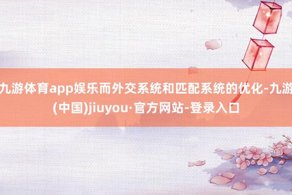 九游体育app娱乐而外交系统和匹配系统的优化-九游(中国)jiuyou·官方网站-登录入口