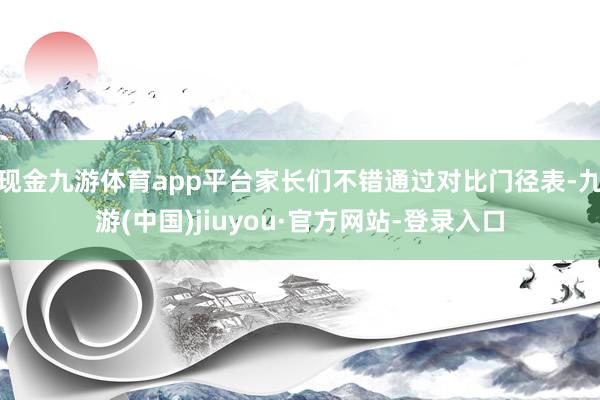 现金九游体育app平台家长们不错通过对比门径表-九游(中国)jiuyou·官方网站-登录入口