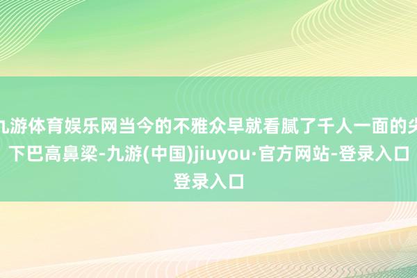 九游体育娱乐网当今的不雅众早就看腻了千人一面的尖下巴高鼻梁-九游(中国)jiuyou·官方网站-登录入口