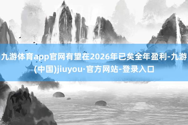 九游体育app官网有望在2026年已矣全年盈利-九游(中国)jiuyou·官方网站-登录入口