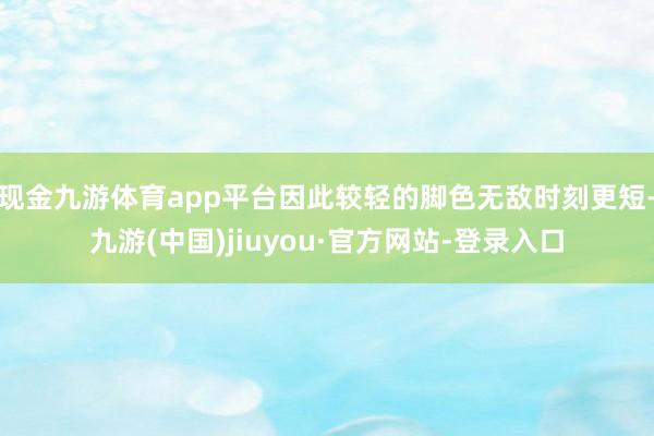 现金九游体育app平台因此较轻的脚色无敌时刻更短-九游(中国)jiuyou·官方网站-登录入口