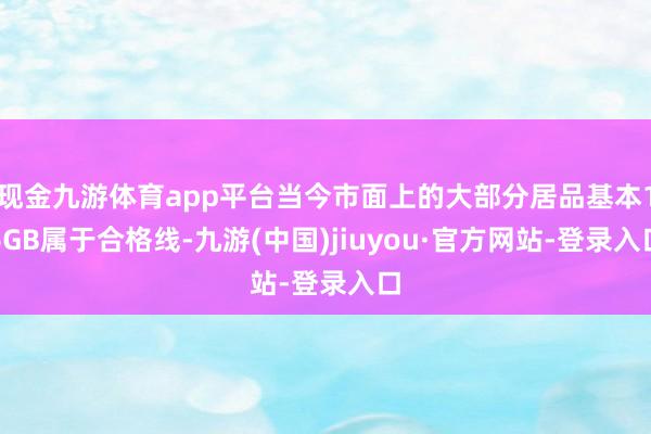 现金九游体育app平台当今市面上的大部分居品基本16GB属于合格线-九游(中国)jiuyou·官方网站-登录入口