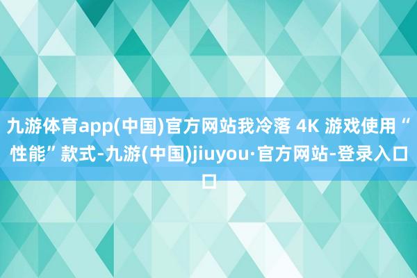 九游体育app(中国)官方网站我冷落 4K 游戏使用“性能”款式-九游(中国)jiuyou·官方网站-登录入口