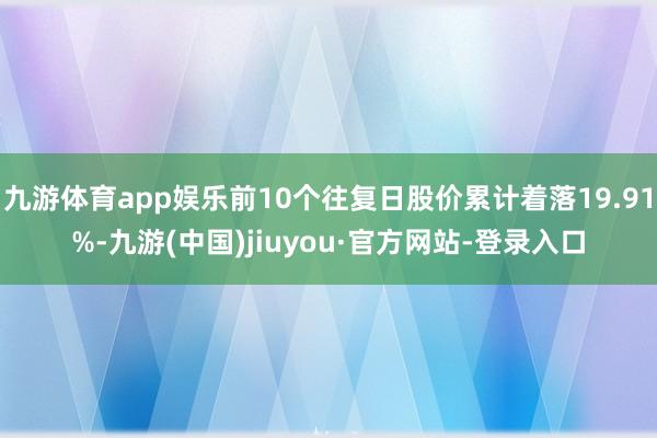 九游体育app娱乐前10个往复日股价累计着落19.91%-九游(中国)jiuyou·官方网站-登录入口