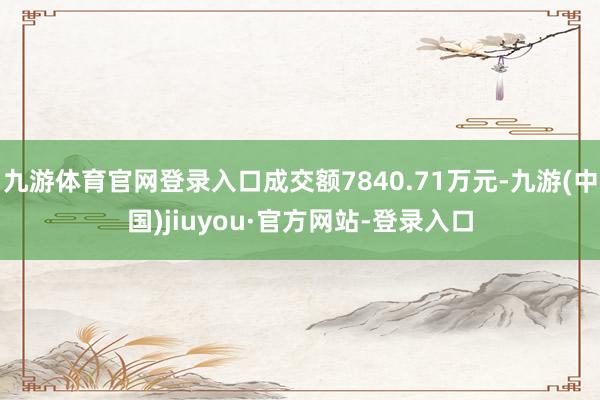 九游体育官网登录入口成交额7840.71万元-九游(中国)jiuyou·官方网站-登录入口