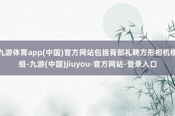 九游体育app(中国)官方网站包括背部礼聘方形相机模组-九游(中国)jiuyou·官方网站-登录入口