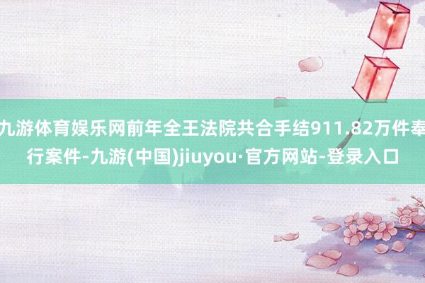 九游体育娱乐网前年全王法院共合手结911.82万件奉行案件-九游(中国)jiuyou·官方网站-登录入口