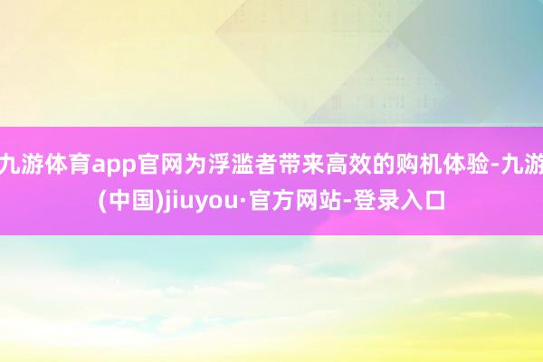 九游体育app官网为浮滥者带来高效的购机体验-九游(中国)jiuyou·官方网站-登录入口