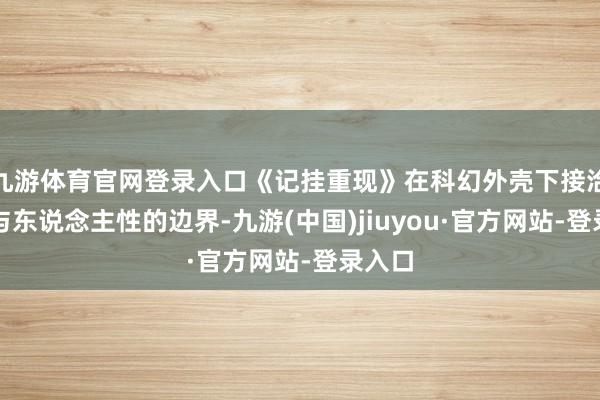 九游体育官网登录入口《记挂重现》在科幻外壳下接洽科技与东说念主性的边界-九游(中国)jiuyou·官方网站-登录入口