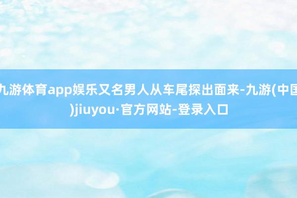九游体育app娱乐又名男人从车尾探出面来-九游(中国)jiuyou·官方网站-登录入口