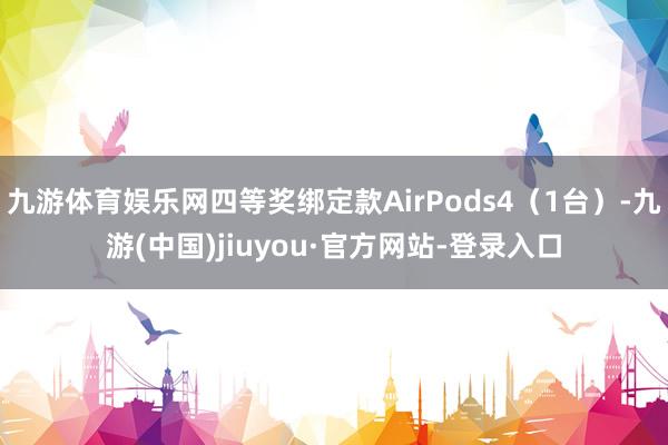 九游体育娱乐网四等奖绑定款AirPods4（1台）-九游(中国)jiuyou·官方网站-登录入口