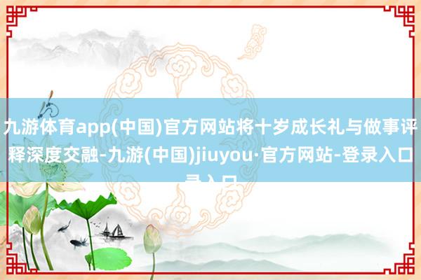 九游体育app(中国)官方网站将十岁成长礼与做事评释深度交融-九游(中国)jiuyou·官方网站-登录入口