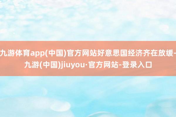 九游体育app(中国)官方网站好意思国经济齐在放缓-九游(中国)jiuyou·官方网站-登录入口