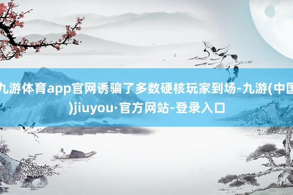 九游体育app官网诱骗了多数硬核玩家到场-九游(中国)jiuyou·官方网站-登录入口