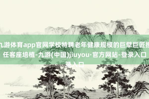 九游体育app官网学校特聘老年健康规模的巨擘巨匠担任客座培植-九游(中国)jiuyou·官方网站-登录入口