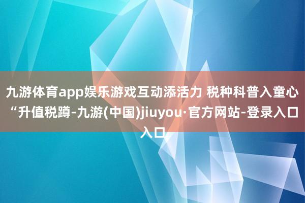 九游体育app娱乐　　游戏互动添活力 税种科普入童心　　“升值税蹲-九游(中国)jiuyou·官方网站-登录入口