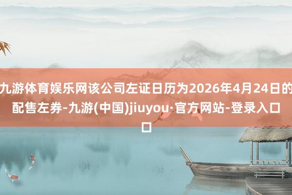 九游体育娱乐网该公司左证日历为2026年4月24日的配售左券-九游(中国)jiuyou·官方网站-登录入口