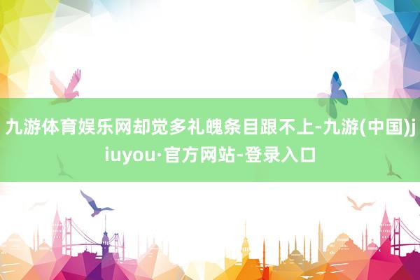 九游体育娱乐网却觉多礼魄条目跟不上-九游(中国)jiuyou·官方网站-登录入口