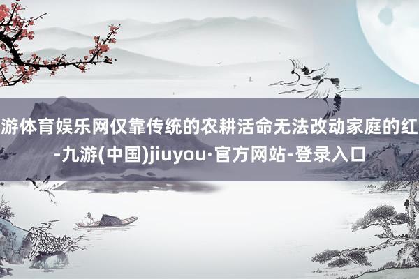 九游体育娱乐网仅靠传统的农耕活命无法改动家庭的红运-九游(中国)jiuyou·官方网站-登录入口