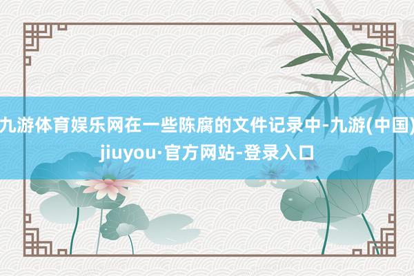 九游体育娱乐网在一些陈腐的文件记录中-九游(中国)jiuyou·官方网站-登录入口