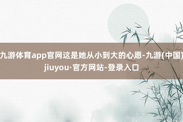 九游体育app官网这是她从小到大的心愿-九游(中国)jiuyou·官方网站-登录入口