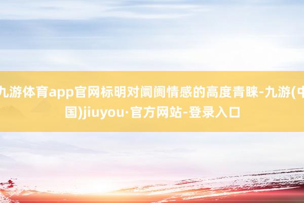 九游体育app官网标明对阛阓情感的高度青睐-九游(中国)jiuyou·官方网站-登录入口