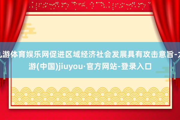 九游体育娱乐网促进区域经济社会发展具有攻击意旨-九游(中国)jiuyou·官方网站-登录入口