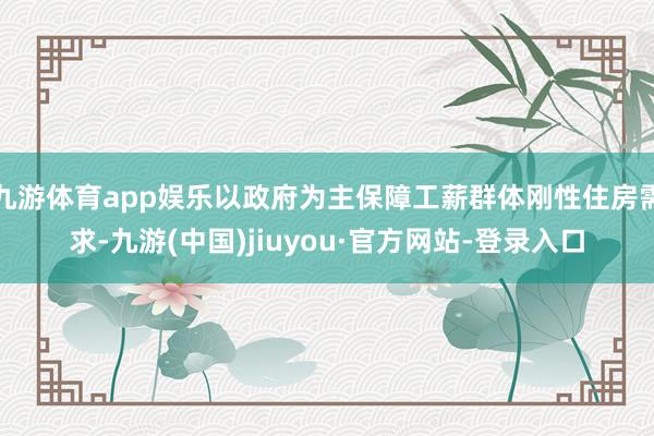 九游体育app娱乐以政府为主保障工薪群体刚性住房需求-九游(中国)jiuyou·官方网站-登录入口